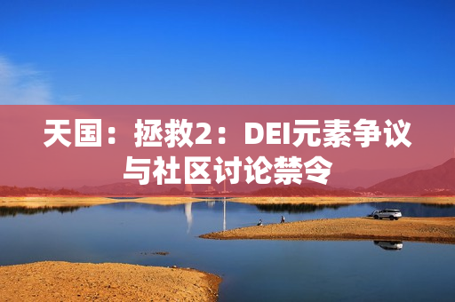 天国：拯救2：DEI元素争议与社区讨论禁令