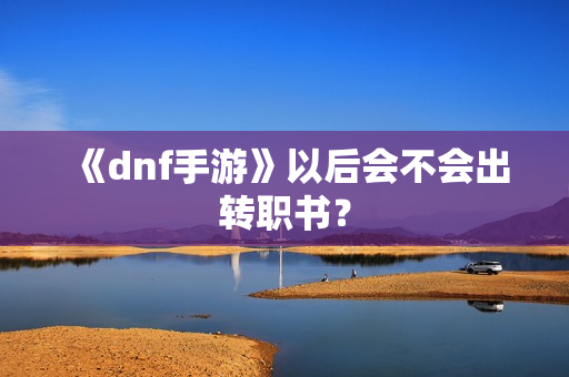 《dnf手游》以后会不会出转职书？