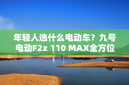 年轻人选什么电动车？九号电动F2z 110 MAX全方位升级很亮眼
