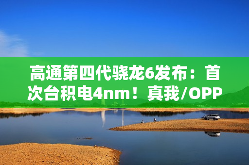 高通第四代骁龙6发布：首次台积电4nm！真我/OPPO/荣耀都要用