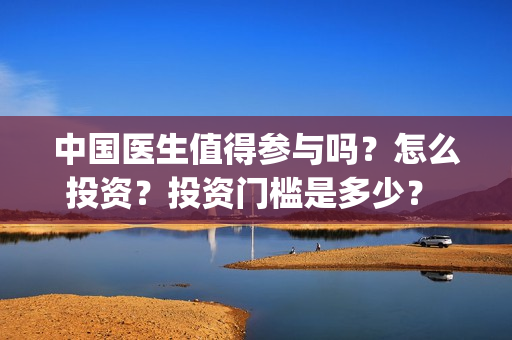 中国医生值得参与吗？怎么投资？投资门槛是多少？ (中国医生好吗)