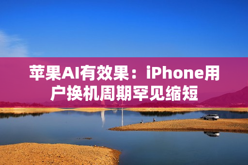 苹果AI有效果：iPhone用户换机周期罕见缩短