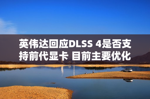 英伟达回应DLSS 4是否支持前代显卡 目前主要优化RTX 50系