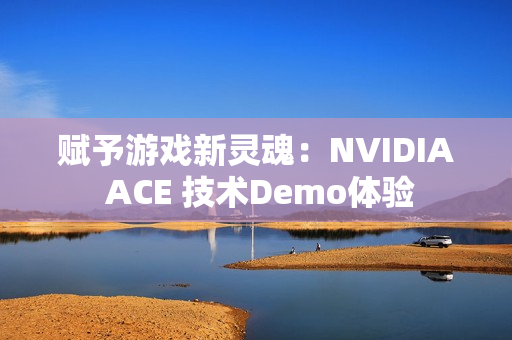 赋予游戏新灵魂：NVIDIA ACE 技术Demo体验