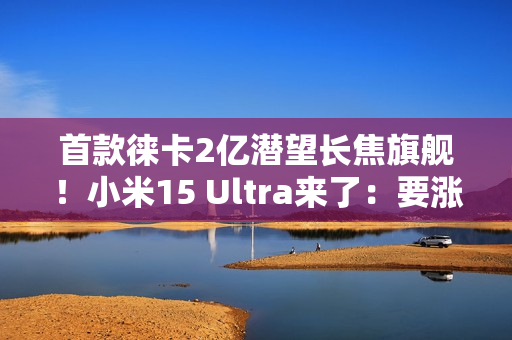 首款徕卡2亿潜望长焦旗舰！小米15 Ultra来了：要涨价