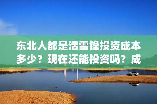 东北人都是活雷锋投资成本多少？现在还能投资吗？成本多少？(东北人都是活雷锋是哪年的歌)