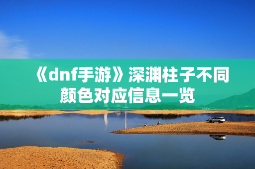 《dnf手游》深渊柱子不同颜色对应信息一览