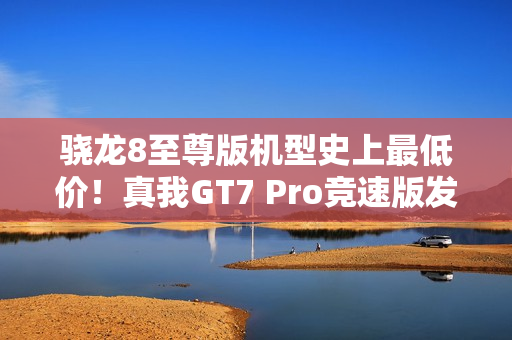 骁龙8至尊版机型史上最低价！真我GT7 Pro竞速版发布：3099元起