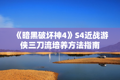 《暗黑破坏神4》S4近战游侠三刀流培养方法指南