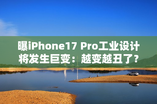 曝iPhone17 Pro工业设计将发生巨变：越变越丑了？