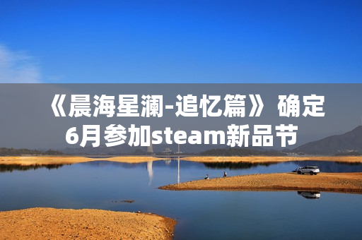 《晨海星澜-追忆篇》 确定6月参加steam新品节