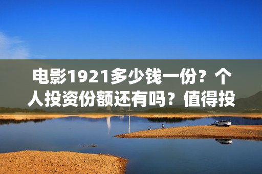 电影1921多少钱一份？个人投资份额还有吗？值得投资吗？(1921电影价格)