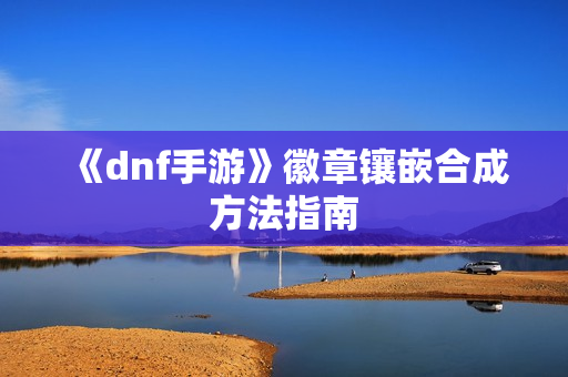 《dnf手游》徽章镶嵌合成方法指南