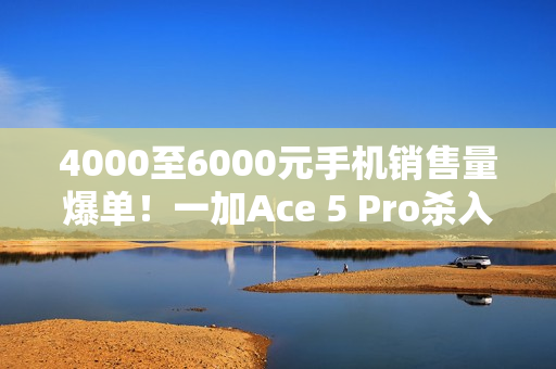 4000至6000元手机销售量爆单！一加Ace 5 Pro杀入档位前三 超越华为Mate 70