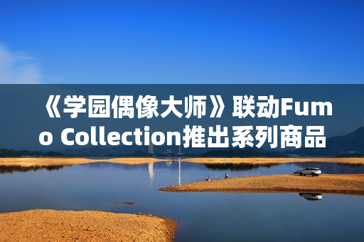 《学园偶像大师》联动Fumo Collection推出系列商品