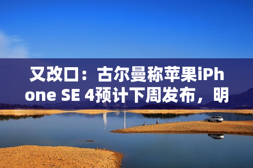又改口：古尔曼称苹果iPhone SE 4预计下周发布，明天另有“小规模公告”