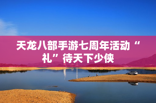 天龙八部手游七周年活动“礼”待天下少侠
