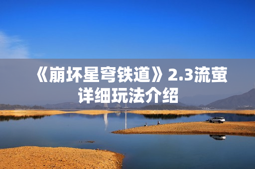 《崩坏星穹铁道》2.3流萤详细玩法介绍