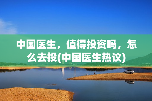 中国医生，值得投资吗，怎么去投(中国医生热议)