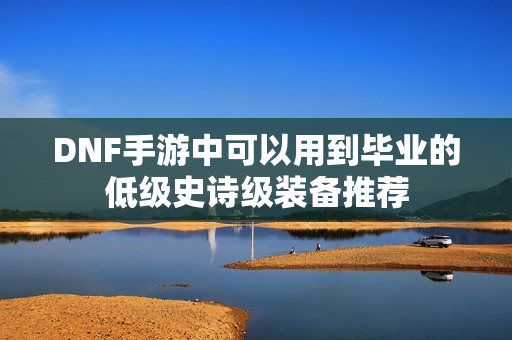 DNF手游中可以用到毕业的低级史诗级装备推荐
