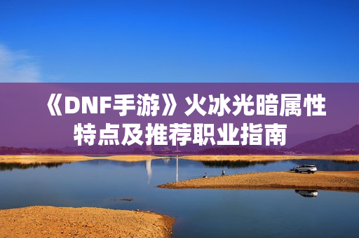《DNF手游》火冰光暗属性特点及推荐职业指南