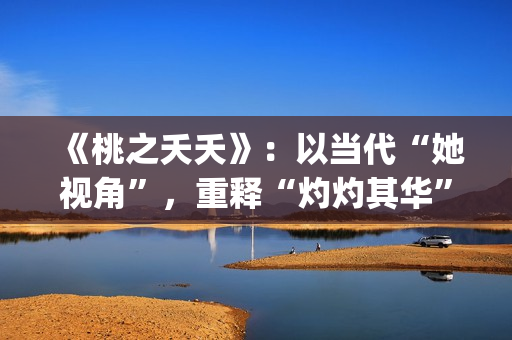 《桃之夭夭》：以当代“她视角”，重释“灼灼其华”的生命诗学(桃之夭夭,灼灼其华)