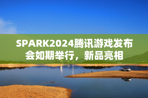 SPARK2024腾讯游戏发布会如期举行，新品亮相