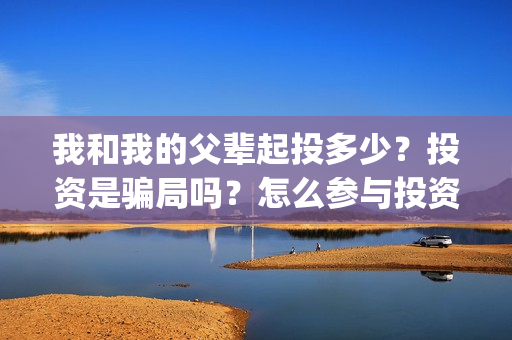 我和我的父辈起投多少？投资是骗局吗？怎么参与投资？(我和我的父辈什么)