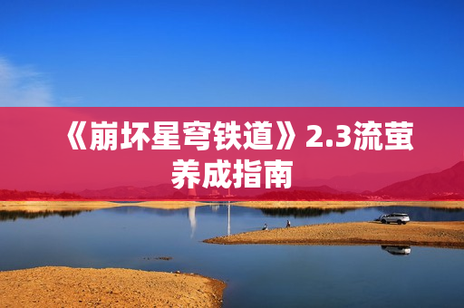 《崩坏星穹铁道》2.3流萤养成指南