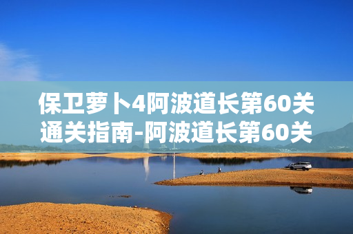保卫萝卜4阿波道长第60关通关指南-阿波道长第60关玩法说明