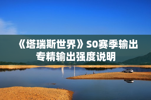 《塔瑞斯世界》S0赛季输出专精输出强度说明