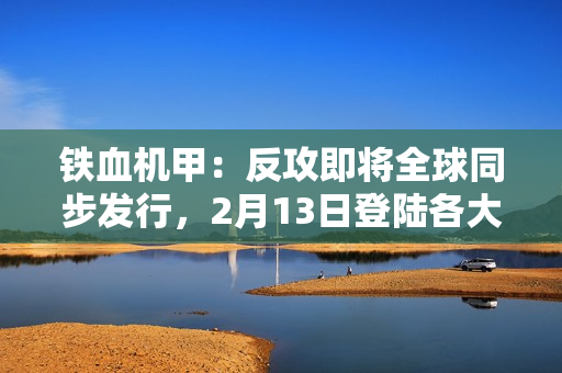 铁血机甲：反攻即将全球同步发行，2月13日登陆各大平台