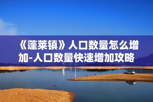 《蓬莱镇》人口数量怎么增加-人口数量快速增加攻略