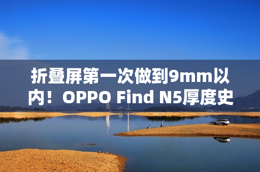 折叠屏第一次做到9mm以内！OPPO Find N5厚度史无前例