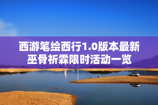 西游笔绘西行1.0版本最新巫骨祈霖限时活动一览