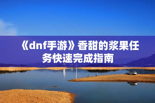《dnf手游》香甜的浆果任务快速完成指南