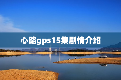 心路gps15集剧情介绍