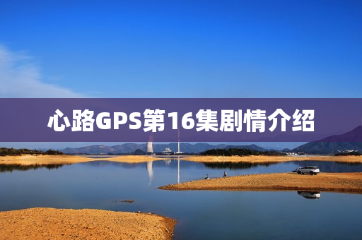 心路GPS第16集剧情介绍