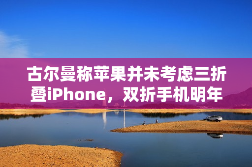古尔曼称苹果并未考虑三折叠iPhone，双折手机明年发布