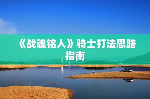 《战魂铭人》骑士打法思路指南