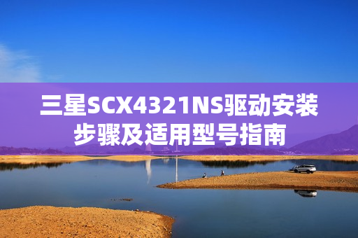 三星SCX4321NS驱动安装步骤及适用型号指南