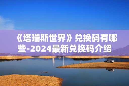 《塔瑞斯世界》兑换码有哪些-2024最新兑换码介绍