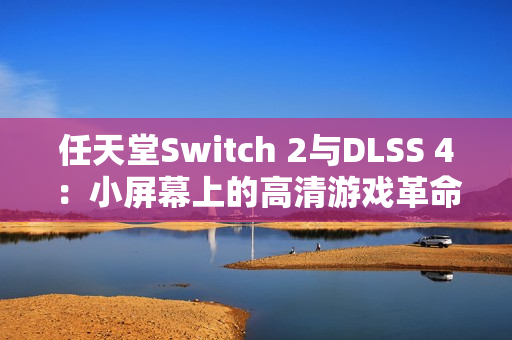 任天堂Switch 2与DLSS 4：小屏幕上的高清游戏革命