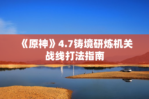 《原神》4.7铸境研炼机关战线打法指南