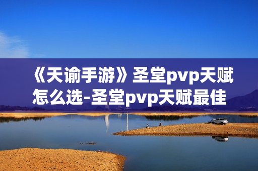 《天谕手游》圣堂pvp天赋怎么选-圣堂pvp天赋最佳选择介绍