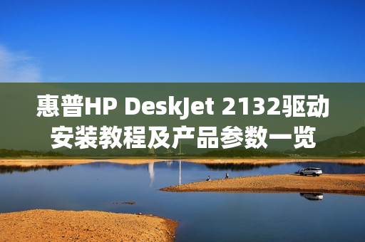 惠普HP DeskJet 2132驱动安装教程及产品参数一览
