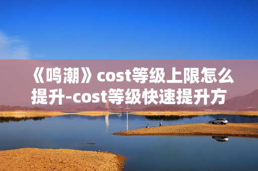 《鸣潮》cost等级上限怎么提升-cost等级快速提升方法介绍