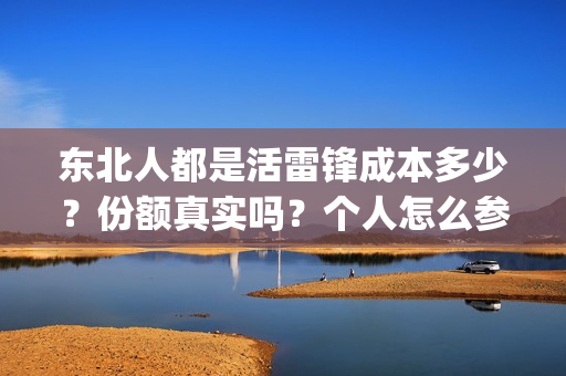 东北人都是活雷锋成本多少？份额真实吗？个人怎么参与(东北人都是活雷锋之长白山行动)