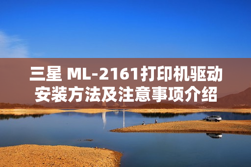 三星 ML-2161打印机驱动安装方法及注意事项介绍