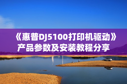 《惠普DJ5100打印机驱动》产品参数及安装教程分享